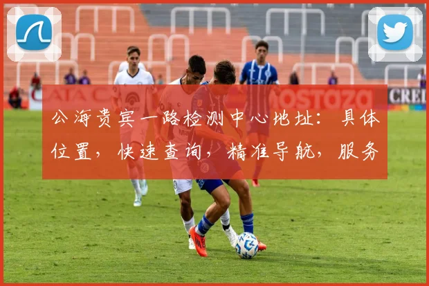 公海贵宾一路检测中心地址：具体位置，快速查询，精准导航，服务至上，三步轻松找到