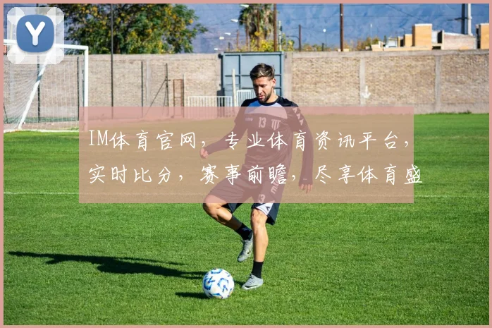 IM体育官网，专业体育资讯平台，实时比分，赛事前瞻，尽享体育盛宴，不容错过