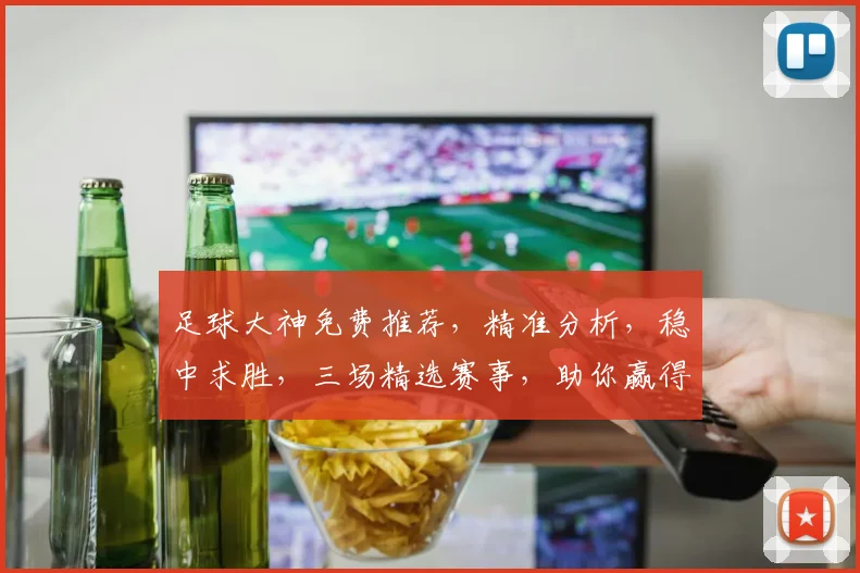 足球大神免费推荐，精准分析，稳中求胜，三场精选赛事，助你赢得胜利，必看攻略
