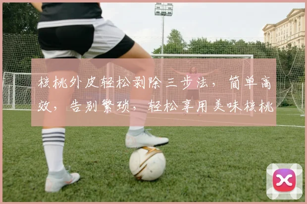 核桃外皮轻松剥除三步法，简单高效，告别繁琐，轻松享用美味核桃仁，三招搞定
