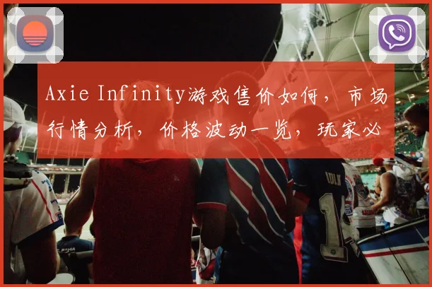 Axie Infinity游戏售价如何，市场行情分析，价格波动一览，玩家必看