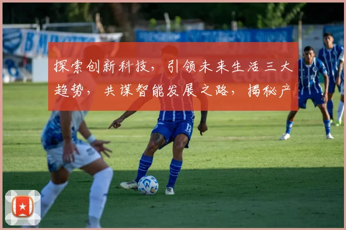 探索创新科技，引领未来生活三大趋势，共谋智能发展之路，揭秘产业变革新篇章