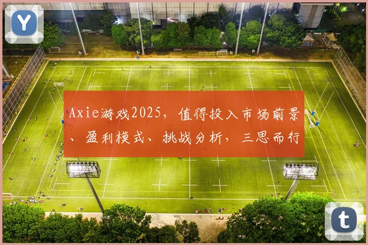 Axie游戏2025，值得投入市场前景、盈利模式、挑战分析，三思而行