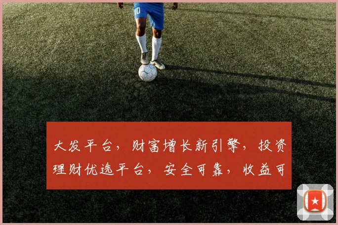 大发平台，财富增长新引擎，投资理财优选平台，安全可靠，收益可观，值得信赖