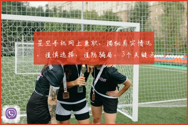 星空手机网上兼职，揭秘真实情况，谨慎选择，谨防骗局，3个关键点帮你判断