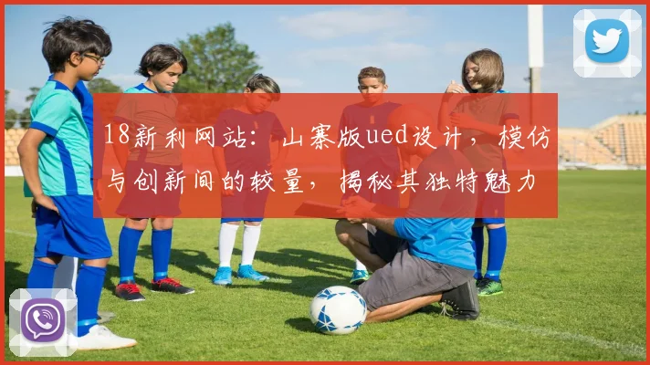18新利网站：山寨版ued设计，模仿与创新间的较量，揭秘其独特魅力