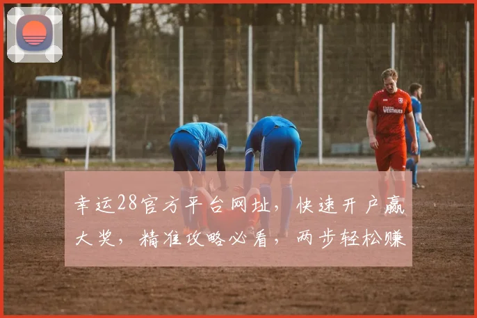 幸运28官方平台网址，快速开户赢大奖，精准攻略必看，两步轻松赚钱