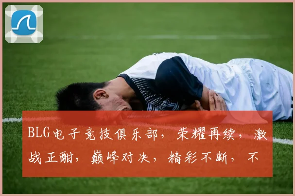 BLG电子竞技俱乐部，荣耀再续，激战正酣，巅峰对决，精彩不断，不容错过