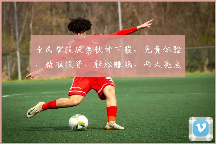 全民智投股票软件下载，免费体验，精准投资，轻松赚钱，两大亮点，不容错过