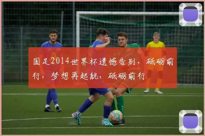 国足2014世界杯遗憾告别，砥砺前行，梦想再起航，砥砺前行