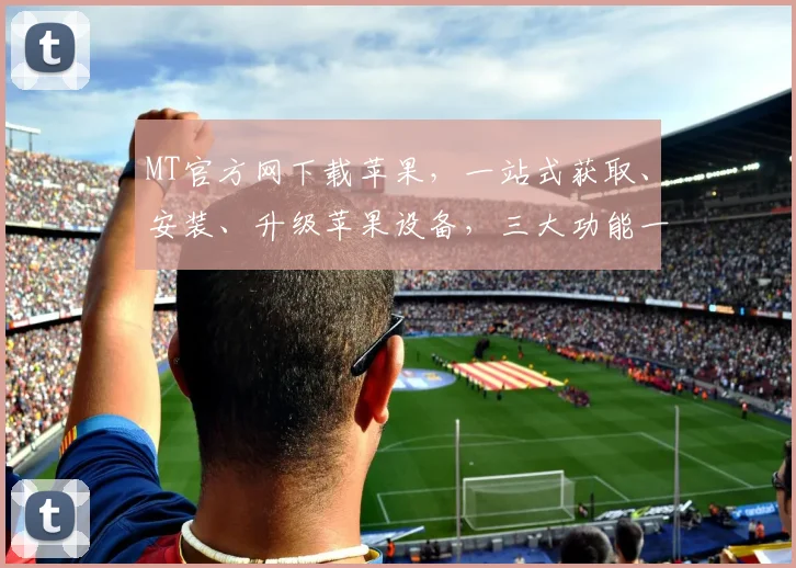 MT官方网下载苹果，一站式获取、安装、升级苹果设备，三大功能一网打尽