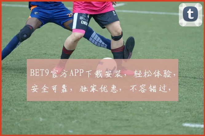 BET9官方APP下载安装，轻松体验，安全可靠，独家优惠，不容错过，快来下载