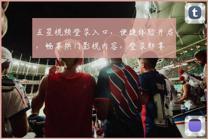 五星视频登录入口，便捷体验开启，畅享热门影视内容，登录即享