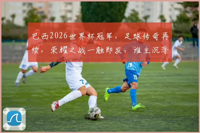 巴西2026世界杯冠军，足球传奇再续，荣耀之战一触即发，谁主沉浮
