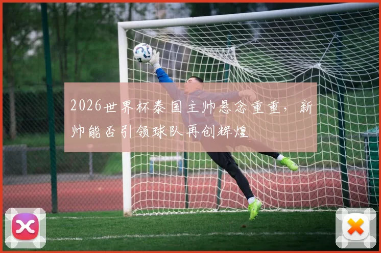 2026世界杯泰国主帅悬念重重，新帅能否引领球队再创辉煌